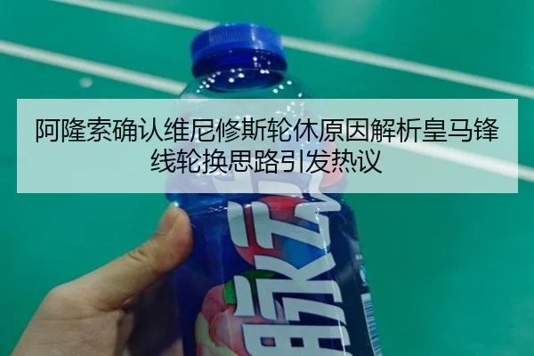 阿隆索确认维尼修斯轮休原因解析皇马锋线轮换思路引发热议