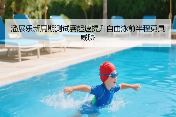 潘展乐新周期测试赛起速提升自由泳前半程更具威胁